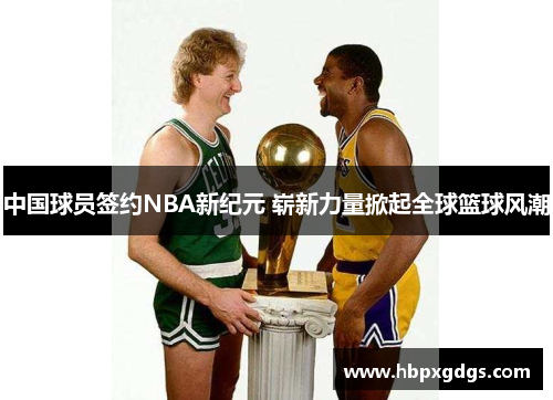 中国球员签约NBA新纪元 崭新力量掀起全球篮球风潮